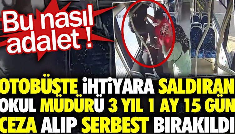 Otobüste ihtiyara saldıran okul müdürü 3 yıl 1 ay 15 gün ceza alıp serbest bırakıldı. Bu nasıl adalet