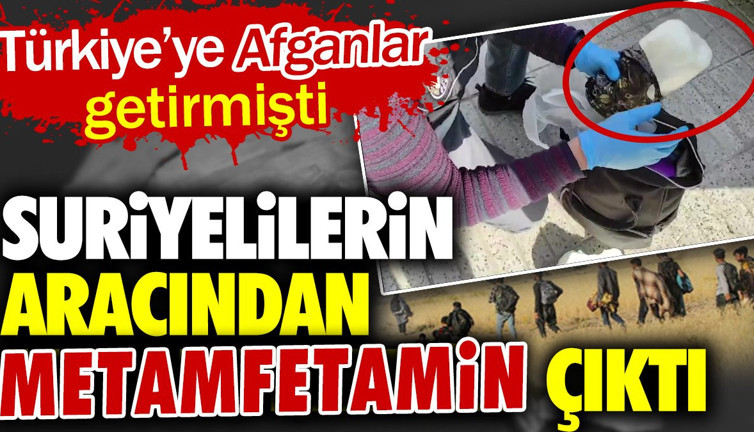 Suriyelilerin aracından metamfetamin çıktı. Türkiye'ye Afganlar getirmişti