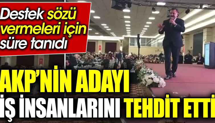 AKP’nin adayı iş insanlarını tehdit etti. Destek sözü vermeleri için süre tanıdı