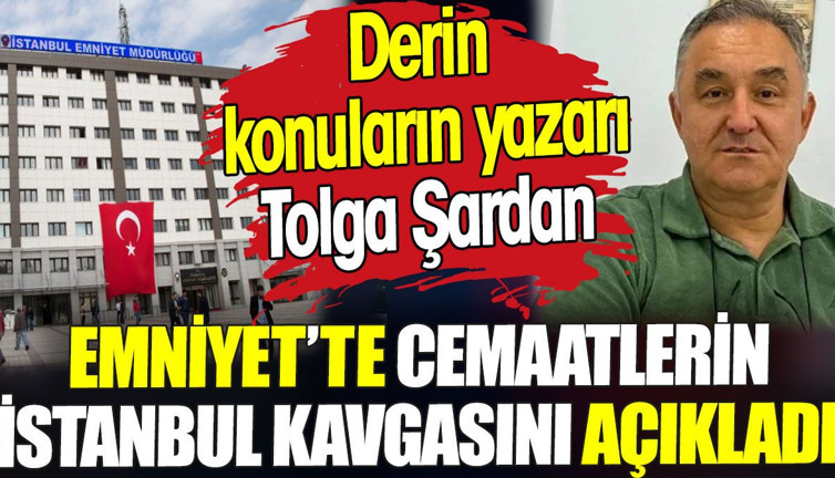 Derin konuların yazarı Tolga Şardan Emniyet’te cemaatlerin İstanbul kavgasını açıkladı