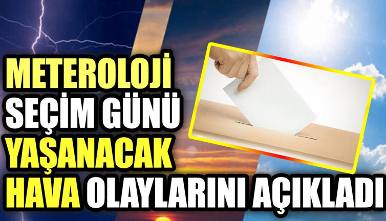 Meteoroloji seçim günü yaşanacak hava olaylarını açıkladı