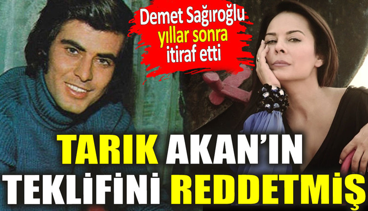 Tarık Akan’ın teklifini reddetmiş. Demet Sağıroğlu yıllar sonra itiraf etti