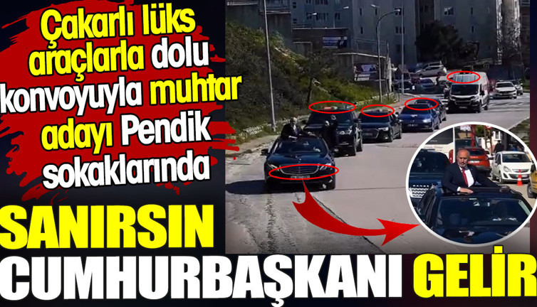 Çakarlı lüks araçlarla dolu konvoyuyla muhtar adayı Pendik sokaklarında. Sanırsın Cumhurbaşkanı gelir
