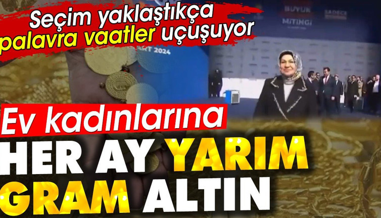 Ev kadınlarına her ay yarım gram altın. Seçim yaklaştıkça palavra vaatler uçuşuyor