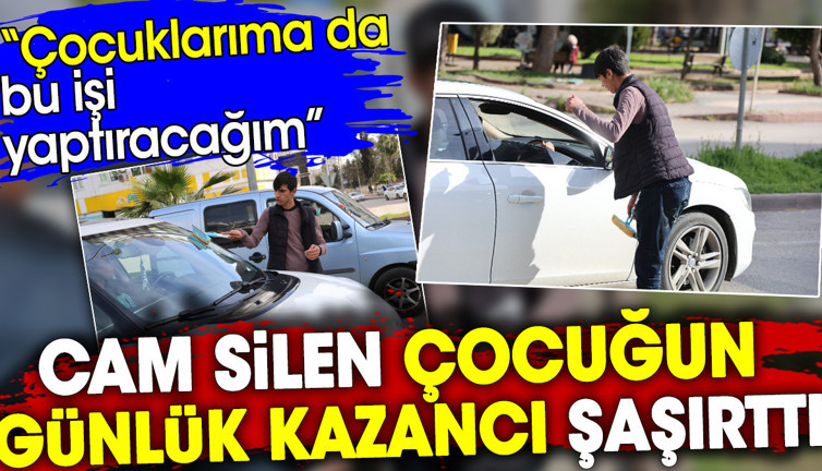 Cam silen çocuğun günlük kazancı şaşırttı 'Çocuklarıma da bu işi yaptıracağım'
