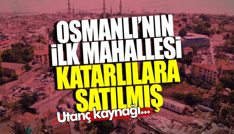 Osmanlı’nın ilk mahallesi Katarlılara satılmış! Utanç kaynağı...