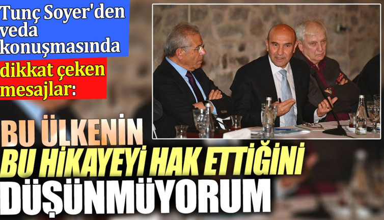 Tunç Soyer'den veda konuşmasında dikkat çeken mesajlar. ‘Bu ülkenin bu hikâyeyi hak ettiğini düşünmüyorum’