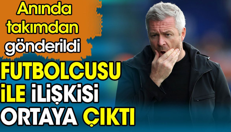 Futbolcusu ile ilişkisi ortaya çıkan teknik direktör kovuldu