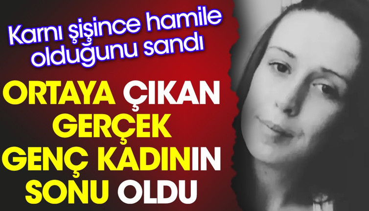 Ortaya çıkan gerçek genç kadının sonu oldu. Karnı şişince hamile olduğunu sandı