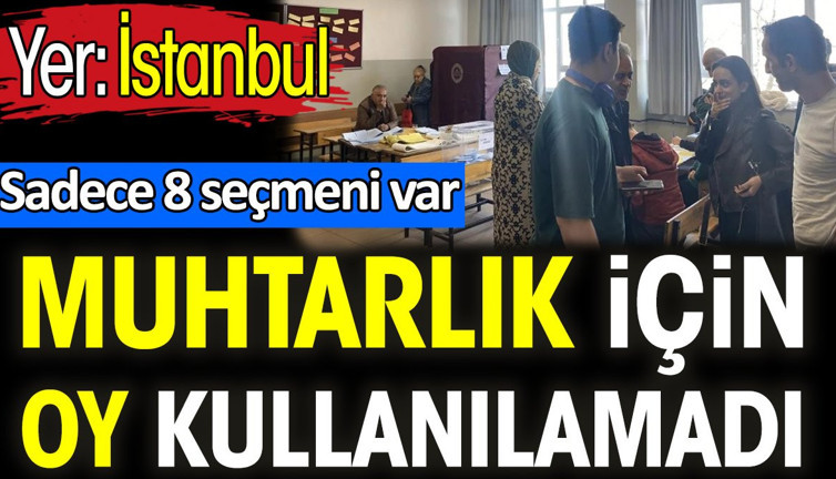 Muhtarlık için oy kullanılamadı. Sadece 8 seçmeni var. Yer: İstanbul