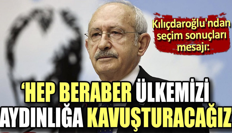 Kılıçdaroğlu'ndan seçim sonuçları mesajı. "Hep beraber ülkemizi aydınlığa kavuşturacağız"