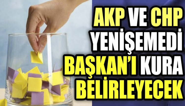 AKP ile CHP yenişemedi 'Başkan'ı kura belirleyecek