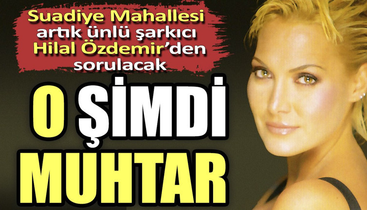 Suadiye Mahallesi artık ünlü şarkıcı Hilal Özdemir'den sorulacak. O şimdi muhtar