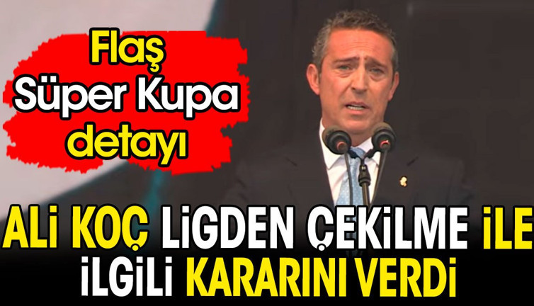 Ali Koç ligden çekilme ile ilgili kararını açıkladı. Flaş Süper Kupa detayı