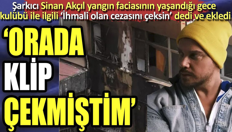 Şarkıcı Sinan Akçıl yangın faciasının yaşandığı gece kulübü ile ilgili ‘İhmali olan cezasını çeksin’ dedi ve ekledi. "Orada klip çekmiştim"