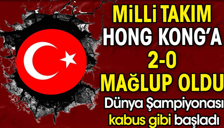 Milli takım Hong Kong'a 2-0 mağlup oldu. Dünya Şampiyonası kabus gibi başladı