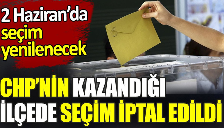 CHP’nin kazandığı ilçede seçim iptal edildi. 2 Haziran’da seçim yenilenecek