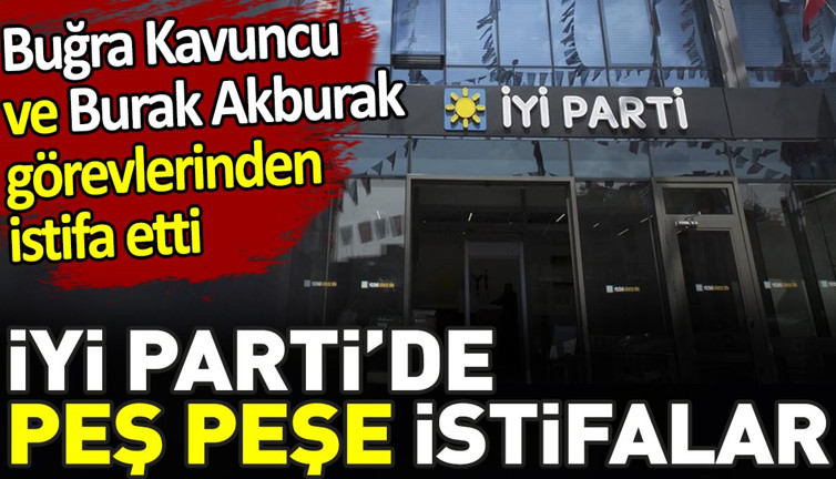 İYİ Parti'de peş peşe istifalar. Buğra Kavuncu ve Burak Akburak görevlerinden istifa etti