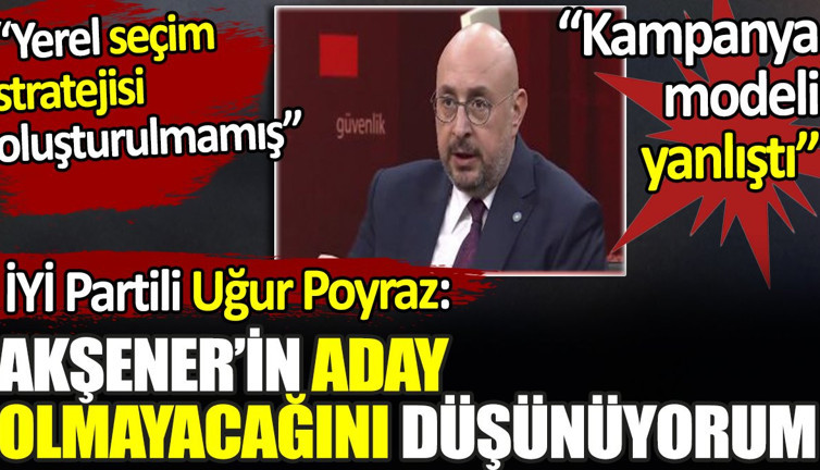 İYİ Partili Uğur Poyraz'dan Akşener açıklaması. 'Aday olacağını düşünmüyorum'