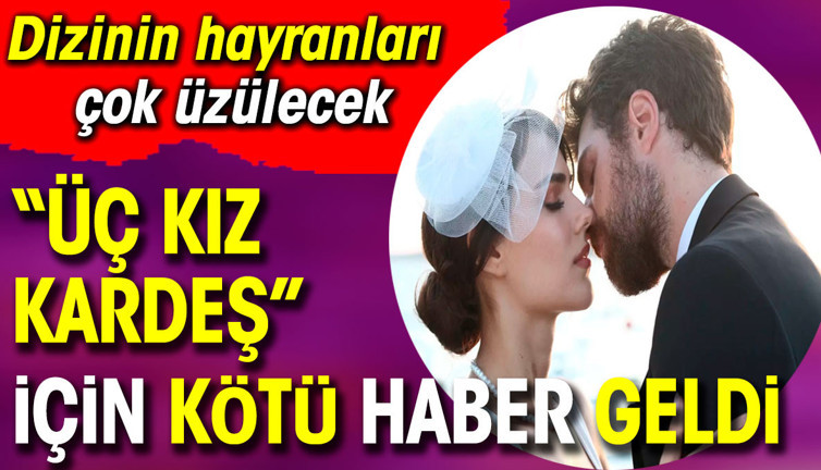 Üç Kız Kardeş için kötü haber geldi. Dizinin hayranları çok üzülecek