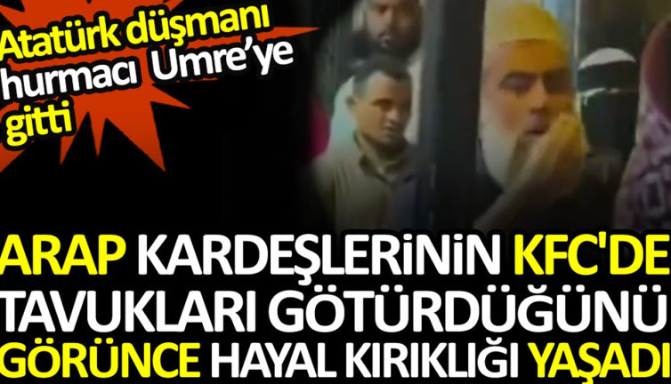 Atatürk düşmanı hurmacı umreye gitti. Arap kardeşlerinin KFC'de tavukları götürdüğünü görünce hayal kırıklığı yaşadı