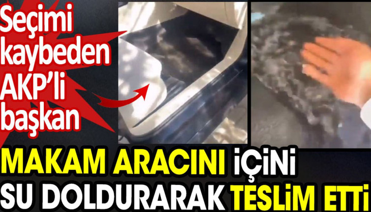 Seçimi kaybeden AKP’li başkan makam aracını içini su doldurarak teslim etti