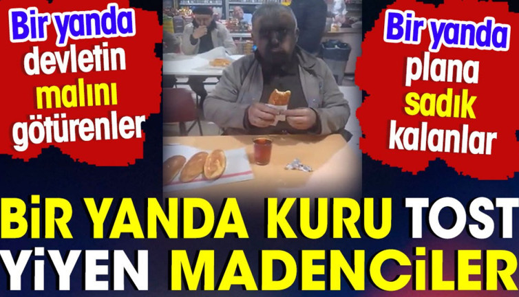 Bir yanda kuru tost yiyen madenciler. Bir yanda da devletin malını götürenler