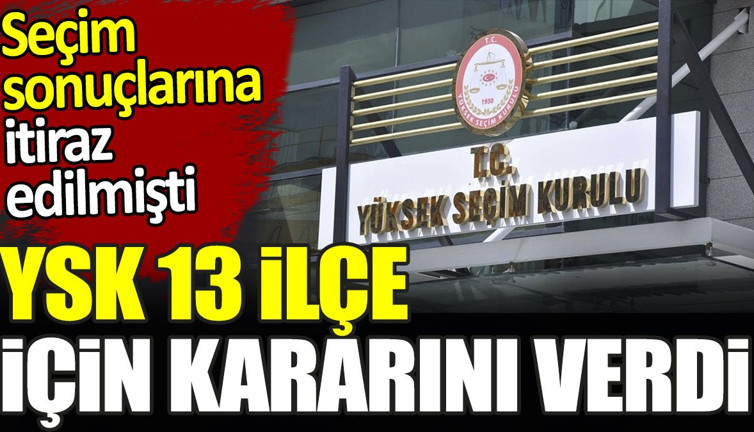 YSK 13 ilçe için kararını verdi. Seçim sonuçlarına itiraz edilmişti