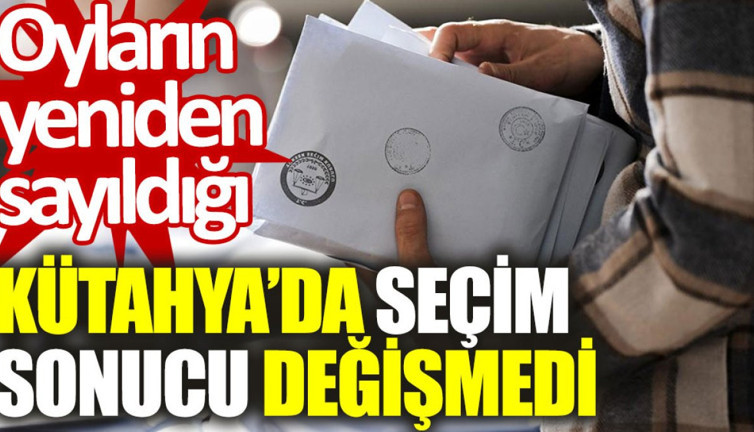 Oyların yeniden sayıldığı Kütahya'da seçim sonucu değişmedi