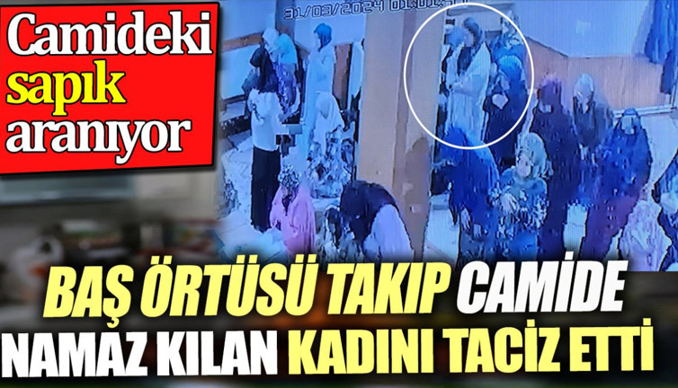 Camideki sapık aranıyor. Baş örtüsü takıp camide namaz kılan kadını taciz etti