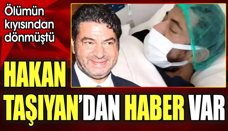 Ölümün kıyısından dönmüştü. Hakan Taşıyan'dan haber var