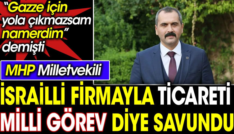 MHP Milletvekili İsrailli firmayla ticareti milli görev diye savundu. Gazze için yola çıkmazsam namerdim demişti