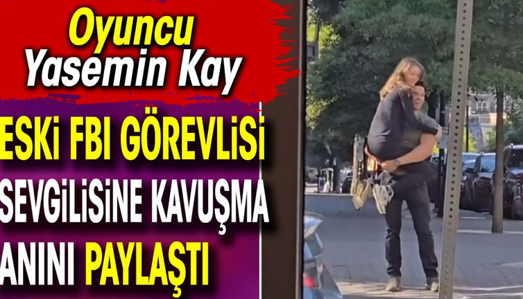Oyuncu Yasemin Kay eski FBI görevlisi sevgilisine kavuşma anını paylaştı