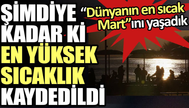 Dünyanın en sıcak Mart’ını yaşadık. Şimdiye kadar ki en yüksek sıcaklık kaydedildi