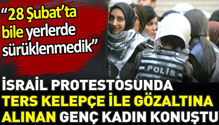 İsrail protestosunda ters kelepçe ile gözaltına alınan genç kadın konuştu. ‘28 Şubatta bile yerlerde sürüklenmedik’