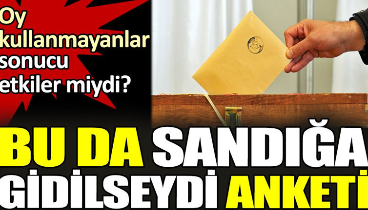 Bu da sandığa gidilseydi anketi. Oy kullanmayanlar sonucu etkiler miydi?