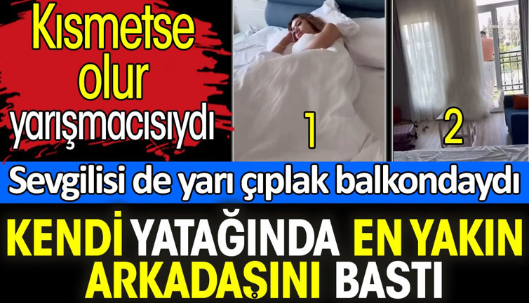 Kendi yatağında en yakın arkadaşını bastı. Kısmetse olur yarışmacısıydı. Sevgilisi de yarı çıplak balkondaydı