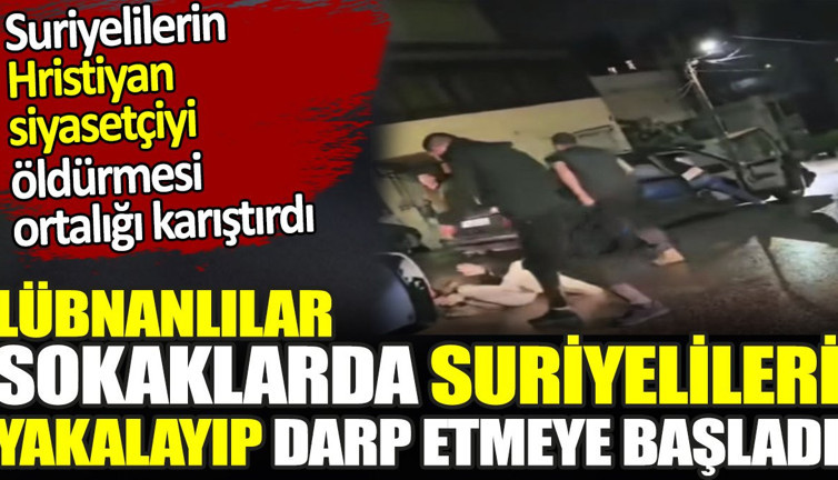 Lübnanlılar sokaklarda Suriyelileri yakalayıp darp etmeye başladı. Lübnanlı Hristiyan siyasetçinin öldürülmesi ortalığı karıştırdı