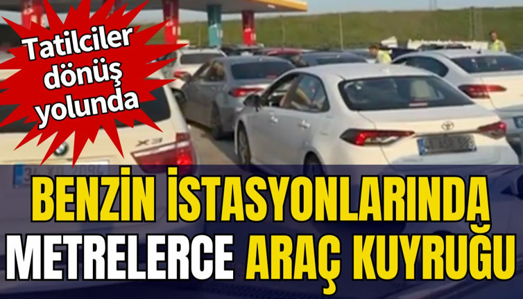 Benzin istasyonlarında metrelerce araç kuyruğu: Tatilciler dönüş yolunda