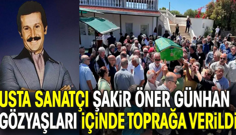 Usta sanatçı Şakir Öner Günhan gözyaşları içinde toprağa verildi