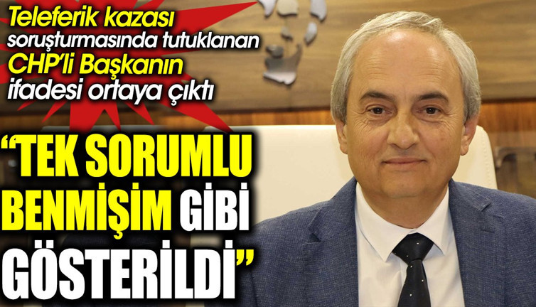 'Tek sorumlu benmişim gibi gösterildi' Teleferik kazası soruşturmasında tutuklanan CHP’li Başkanın ifadesi ortaya çıktı
