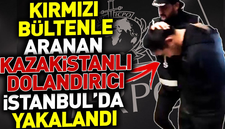 Kırmızı bültenle aranan Kazakistanlı dolandırıcı İstanbul'da yakalandı