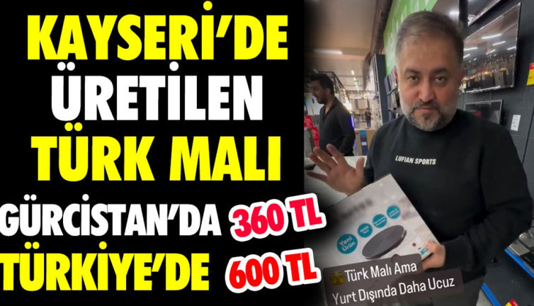 Kayseri’de üretilen Türk malı Gürcistan’da 360 TL Türkiye’de 600 TL