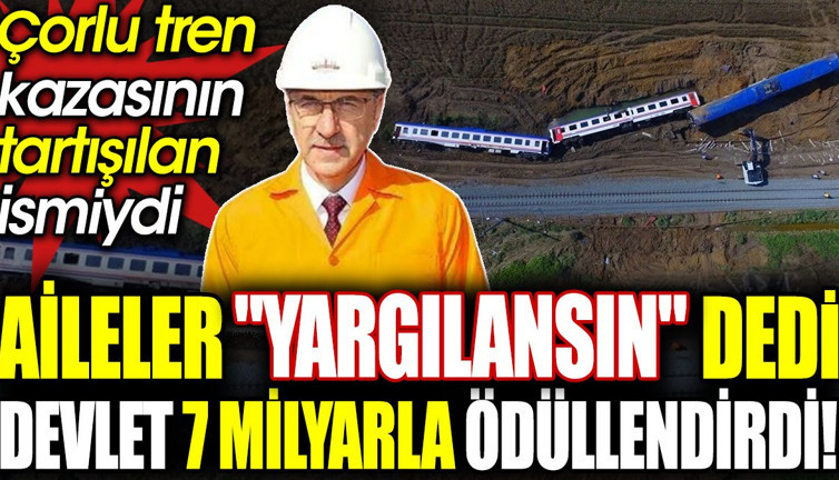 Çorlu tren kazasının tartışmalı ismini devlet 7 milyarla ödüllendirdi. Aileler yargılanmasını istemişti