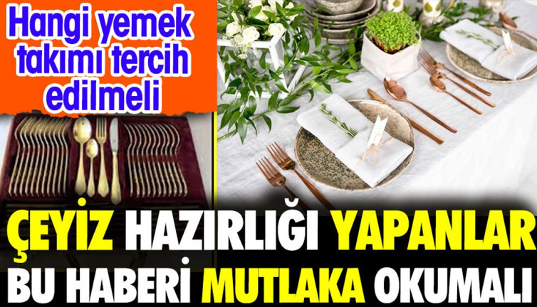 Çeyiz hazırlığı yapanlar bu haberi mutlaka okumalı. Hangi yemek takımı tercih edimeli