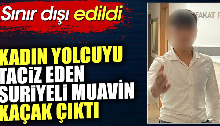 Kadın yolcuyu taciz eden Suriyeli muavin kaçak çıktı. Sınır dışı edildi
