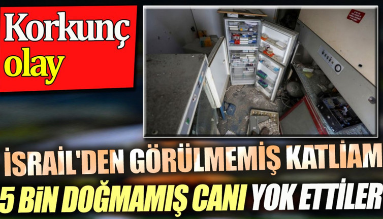 İsrail beş bin doğmamış canı yok etti. Görülmemiş katliam