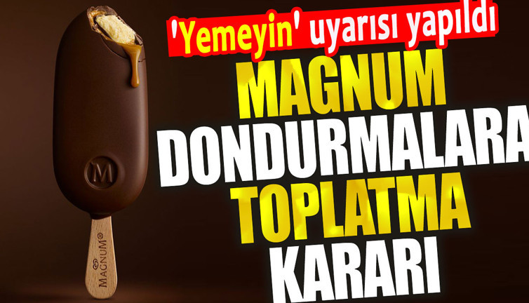 Magnum dondurmalara toplatma kararı. 'Yemeyin' uyarısı yapıldı