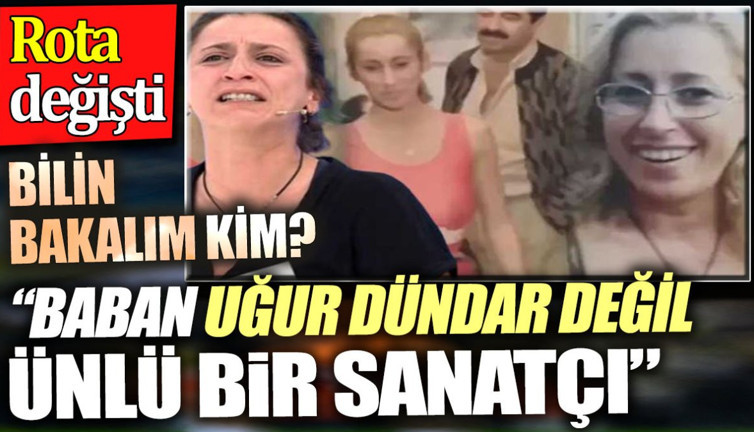 'Baban Uğur Dündar değil ünlü bir sanatçı'. Bilin bakalım kim? Rota değişti