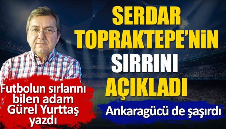 Serdar Topraktepe'nin sırrını açıkladı. Ankaragücü de şaşırdı. Gürel Yurttaş yazdı